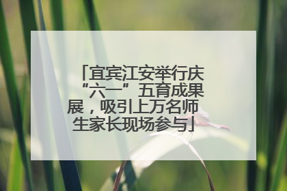 宜宾江安举行庆“六一”五育成果展，吸引上万名师生家长现场参与