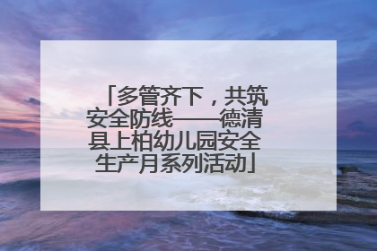 多管齐下，共筑安全防线——德清县上柏幼儿园安全生产月系列活动