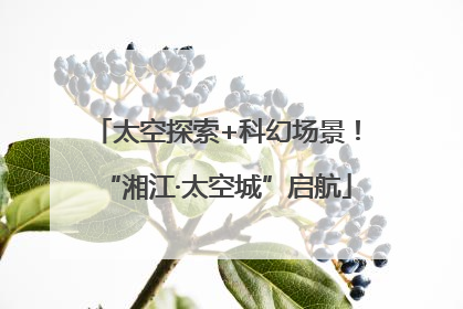 太空探索+科幻场景！“湘江·太空城”启航