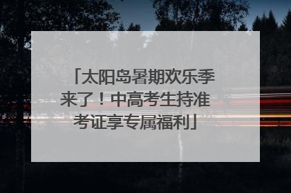 太阳岛暑期欢乐季来了！中高考生持准考证享专属福利