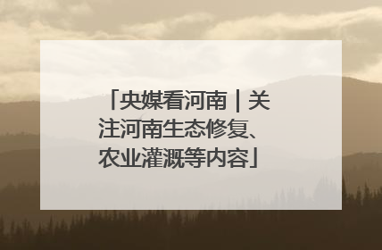 央媒看河南｜关注河南生态修复、农业灌溉等内容