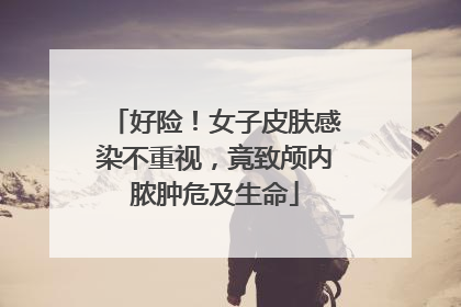 好险！女子皮肤感染不重视，竟致颅内脓肿危及生命