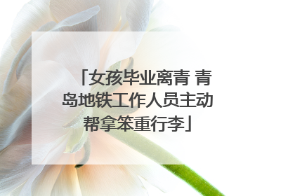 女孩毕业离青 青岛地铁工作人员主动帮拿笨重行李