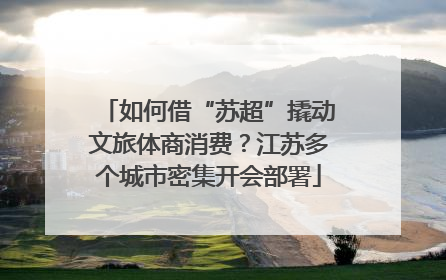 如何借“苏超”撬动文旅体商消费？江苏多个城市密集开会部署