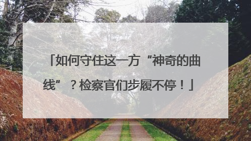 如何守住这一方“神奇的曲线”？检察官们步履不停！