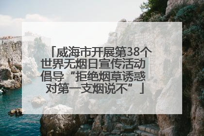 威海市开展第38个世界无烟日宣传活动 倡导“拒绝烟草诱惑 对第一支烟说不”