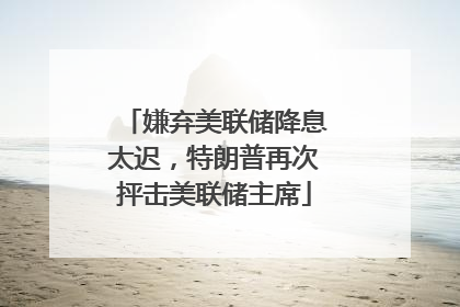 嫌弃美联储降息太迟，特朗普再次抨击美联储主席