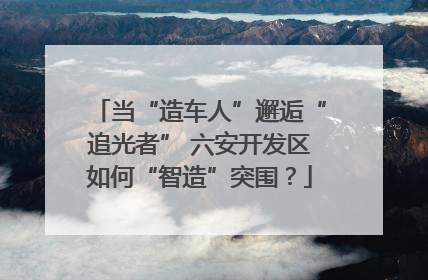 当“造车人”邂逅“追光者” 六安开发区如何“智造”突围？
