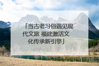 当古老习俗遇见现代文旅 福建激活文化传承新引擎