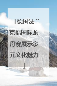 德国法兰克福国际龙舟赛展示多元文化魅力