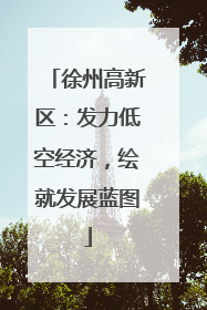 徐州高新区：发力低空经济，绘就发展蓝图