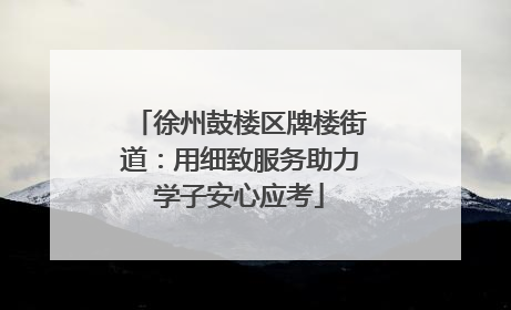 徐州鼓楼区牌楼街道：用细致服务助力学子安心应考