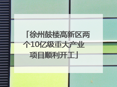 徐州鼓楼高新区两个10亿级重大产业项目顺利开工