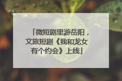 微短剧里游岳阳，文旅短剧《我和龙女有个约会》上线