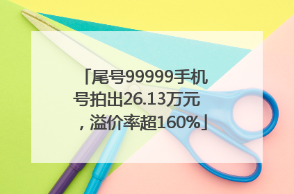 尾号99999手机号拍出26.13万元，溢价率超160%