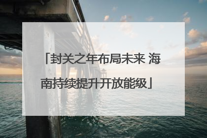 封关之年布局未来 海南持续提升开放能级