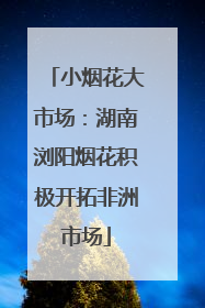 小烟花大市场：湖南浏阳烟花积极开拓非洲市场