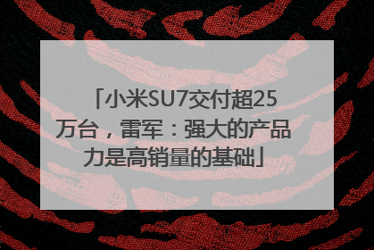 小米SU7交付超25万台，雷军：强大的产品力是高销量的基础