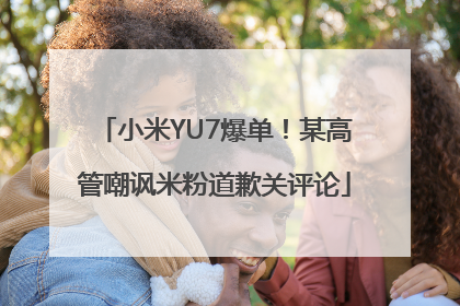 小米YU7爆单！某高管嘲讽米粉道歉关评论