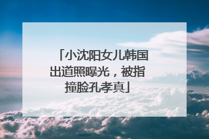 小沈阳女儿韩国出道照曝光，被指撞脸孔孝真