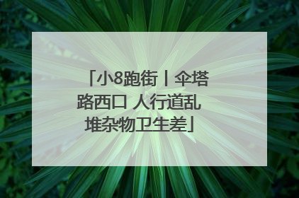 小8跑街丨伞塔路西口 人行道乱堆杂物卫生差