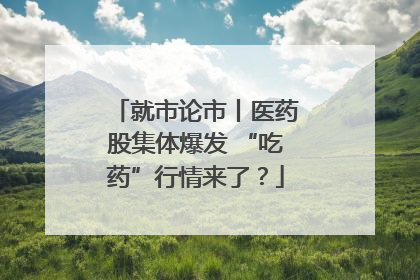 就市论市丨医药股集体爆发 “吃药”行情来了？