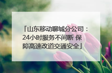 山东移动聊城分公司：24小时服务不间断 保障高速改道交通安全