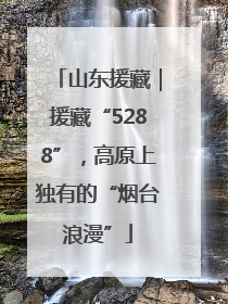山东援藏｜援藏“5288”，高原上独有的“烟台浪漫”