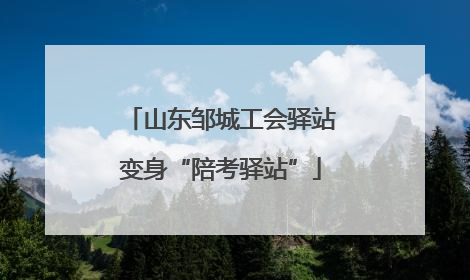山东邹城工会驿站变身“陪考驿站”