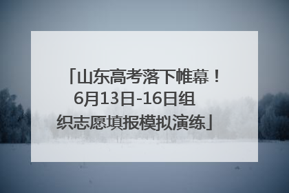 山东高考落下帷幕！6月13日-16日组织志愿填报模拟演练