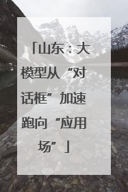山东：大模型从“对话框”加速跑向“应用场”
