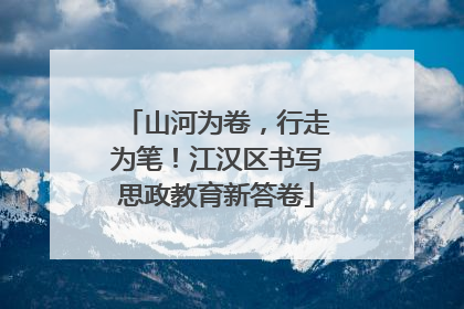 山河为卷，行走为笔！江汉区书写思政教育新答卷