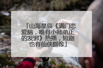 山海星辰《满门恋爱脑，唯有小师弟正的发邪》热播，短剧也有仙侠群像