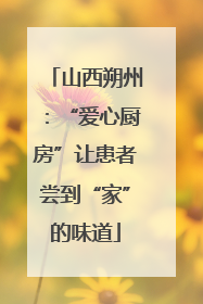 山西朔州：“爱心厨房”让患者尝到“家”的味道