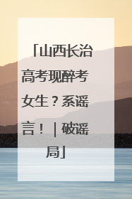 山西长治高考现醉考女生？系谣言！｜破谣局
