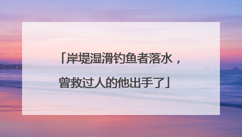 岸堤湿滑钓鱼者落水，曾救过人的他出手了