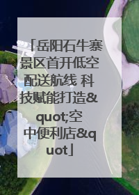 岳阳石牛寨景区首开低空配送航线 科技赋能打造"空中便利店"