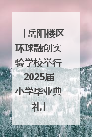 岳阳楼区环球融创实验学校举行2025届小学毕业典礼