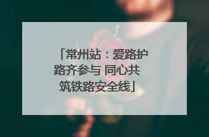 常州站：爱路护路齐参与 同心共筑铁路安全线