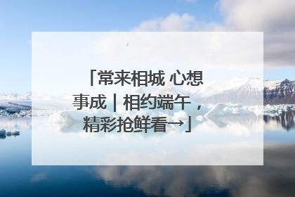 常来相城 心想事成｜相约端午，精彩抢鲜看→