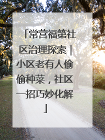 常营福第社区治理探索｜小区老有人偷偷种菜，社区一招巧妙化解