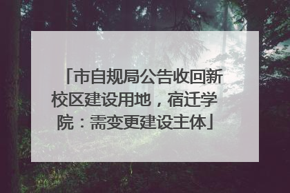 市自规局公告收回新校区建设用地，宿迁学院：需变更建设主体