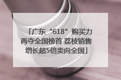 广东“618”购买力再夺全国榜首 荔枝销售增长超5倍卖向全国