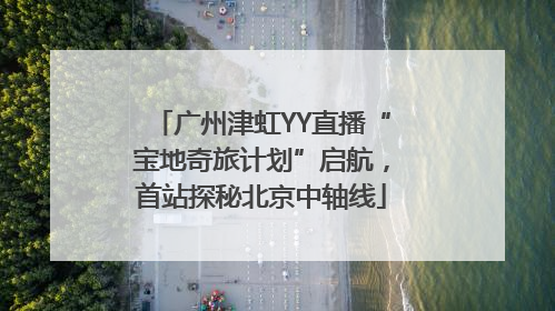 广州津虹YY直播“宝地奇旅计划”启航，首站探秘北京中轴线