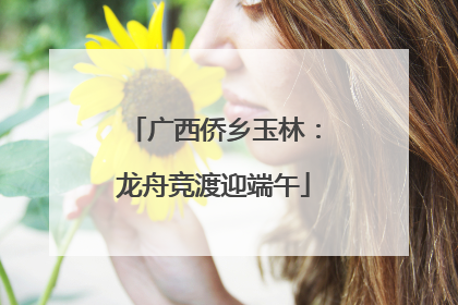 广西侨乡玉林：龙舟竞渡迎端午