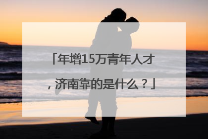 年增15万青年人才，济南靠的是什么？