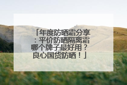 年度防晒霜分享：平价防晒隔离霜哪个牌子最好用？良心国货防晒！