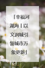 幸福河湖海丨以文润城引领城市万象更新