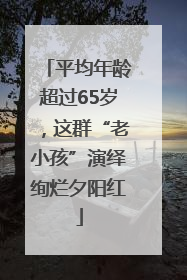 平均年龄超过65岁，这群“老小孩”演绎绚烂夕阳红