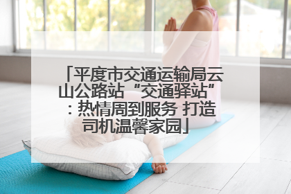 平度市交通运输局云山公路站“交通驿站”：热情周到服务 打造司机温馨家园